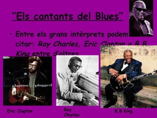 ‘’ Els cantants del Blues’’ Entre els grans intèrprets podem citar:  Ray Charles, Eric Clapton o B.B   King  entre d’altres. Eric Clapton Ray Charles B.B King 