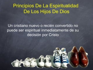 Principios De La Espiritualidad
De Los Hijos De Dios
Un cristiano nuevo o recién convertido no
puede ser espiritual inmediatamente de su
decisión por Cristo
 