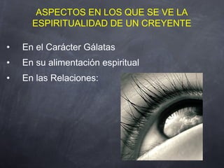 • En el Carácter Gálatas
• En su alimentación espiritual
• En las Relaciones:
ASPECTOS EN LOS QUE SE VE LA
ESPIRITUALIDAD DE UN CREYENTE
 