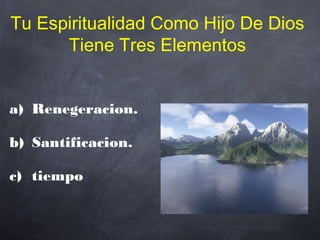 a) Renegeracion.
b) Santificacion.
c) tiempo
Tu Espiritualidad Como Hijo De Dios
Tiene Tres Elementos
 