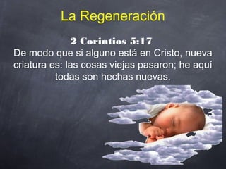 La Regeneración
2 Corintios 5:17
De modo que si alguno está en Cristo, nueva
criatura es: las cosas viejas pasaron; he aquí
todas son hechas nuevas.
 