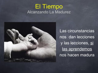 El Tiempo
Alcanzando La Madurez
Las circunstancias
nos dan lecciones
y las lecciones, si
las aprendemos
nos hacen madura
 