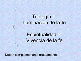Teología =
Iluminación de la fe
Espiritualidad =
Vivencia de la fe
Deben complementarse mutuamente.
 
