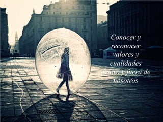 Conocer y
reconocer
valores y
cualidades
dentro y fuera de
nosotros