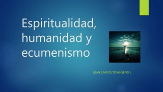 Espiritualidad,
humanidad y
ecumenismo
JUAN CARLOS TOWNSEND J.
 