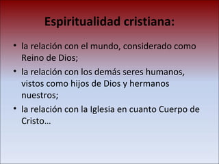 Espiritualidad cristiana: la relación con el mundo, considerado como Reino de Dios;  la relación con los demás seres humanos, vistos como hijos de Dios y hermanos nuestros;  la relación con la Iglesia en cuanto Cuerpo de Cristo… 