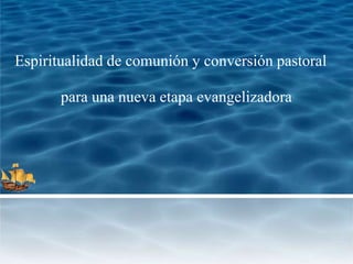 Espiritualidad de comunión y conversión pastoral 
para una nueva etapa evangelizadora 
 