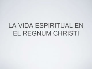 LA VIDA ESPIRITUAL EN
EL REGNUM CHRISTI
 