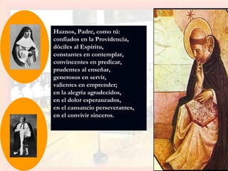 Haznos, Padre, como tú:  confiados en la Providencia,  dóciles al Espíritu,  constantes en contemplar,  convincentes en predicar,  prudentes al enseñar,  generosos en servir,  valientes en emprender;  en la alegría agradecidos,  en el dolor esperanzados,  en el cansancio perseverantes,  en el convivir sinceros.   