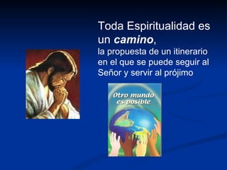 Toda Espiritualidad es un  camino ,  la propuesta de un itinerario en el que se puede seguir al Señor y servir al prójimo 