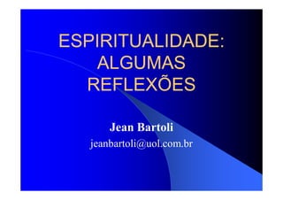 ESPIRITUALIDADE:
   ALGUMAS
  REFLEXÕES

       Jean Bartoli
   jeanbartoli@uol.com.br
 