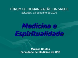 Medicina e Espiritualidade Marcos Boulos Faculdade de Medicina da USP FÓRUM DE HUMANIZAÇÃO DA SAÚDE Salvador, 15 de junho de 2010 