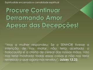 Espiritualide encarnada e carnalidade espiritual




“Mas a mulher respondeu: Se o SENHOR tivesse a
intenção de nos matar, não teria aceitado o
holocausto e a oferta de cereal das nossas mãos, não
nos teria mostrado todas essas coisas e não nos teria
revelado o que agora nos revelou”. Juízes 13.23.
 