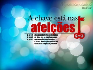Afeiçõessão fortes inclinações
da alma que se manifestam em
pensamentos, sentimentos
e ações. As afeiçõespodem ser
traduzidasem paixão por Deus.
afeiçõesSl 42.1,2
Sl 63.1-3
Sl 84.1-3
A chave está nas
 