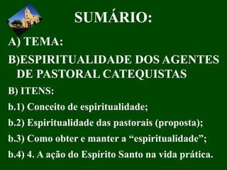 SUMÁRIO:
A) TEMA:
B)ESPIRITUALIDADE DOS AGENTES
DE PASTORAL CATEQUISTAS
B) ITENS:
b.1) Conceito de espiritualidade;
b.2) E...