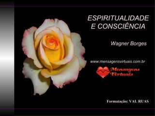 ESPIRITUALIDADE E CONSCIÊNCIA   Wagner Borges www.mensagensvirtuais.com.br  Formatação: VAL RUAS 