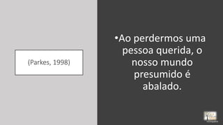 (Parkes, 1998)
•Ao perdermos uma
pessoa querida, o
nosso mundo
presumido é
abalado.
rrCirqueira
 