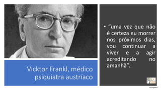 Vicktor Frankl, médico
psiquiatra austríaco
• “uma vez que não
é certeza eu morrer
nos próximos dias,
vou continuar a
viver e a agir
acreditando no
amanhã”.
rrCirqueira
 