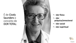 É de Cicely
Saunders o
conceito de
DOR TOTAL:
• – dor física
• – dor
psíquica/emocional
• – dor social
• – dor espiritual
rrCirqueira
 