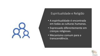 Espiritualidade e Religião
• A espiritualidade é encontrada
em todas as culturas humanas.
• Expressado diferentemente em
crenças religiosas.
• Mecanismo comum para a
transcendência.
rrCirqueira
 
