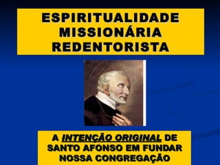 ESPIRITUALIDADE MISSIONÁRIA REDENTORISTA A  INTENÇÃO ORIGINAL  DE SANTO AFONSO EM FUNDAR NOSSA CONGREGAÇÃO 