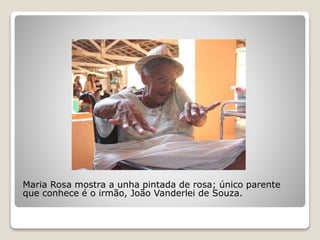 Maria Rosa mostra a unha pintada de rosa; único parente
que conhece é o irmão, João Vanderlei de Souza.
 