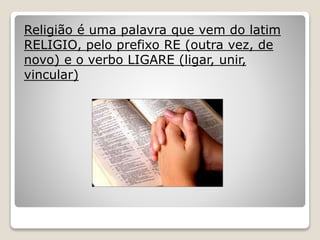 Religião é uma palavra que vem do latim
RELIGIO, pelo prefixo RE (outra vez, de
novo) e o verbo LIGARE (ligar, unir,
vincular)
 