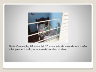 Maria Conceição, 82 anos, há 20 anos saiu da casa de um irmão
e foi para um asilo; nunca mais recebeu visitas.
 
