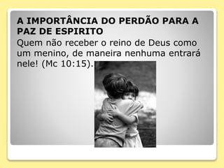 A IMPORTÂNCIA DO PERDÃO PARA A
PAZ DE ESPIRITO
Quem não receber o reino de Deus como
um menino, de maneira nenhuma entrará
nele! (Mc 10:15).
 