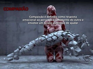 COMPAIXÃO
Compaixão é definida como resposta
emocional ao perceber o sofrimento do outro e
envolve um desejo autêntico de ajudar
 