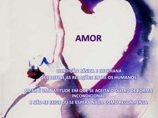 AMOR
CONDIÇÃO BÁSICA E COTIDIANA
QUE DEFINE AS RELAÇÕES ENTRE OS HUMANOS
AMAR É UMA ATITUDE EM QUE SE ACEITA O OUTRO DE FORMA
INCONDICIONAL
E NÃO SE EXIGE OU SE ESPERA NADA COMO RECOMPENSA
 