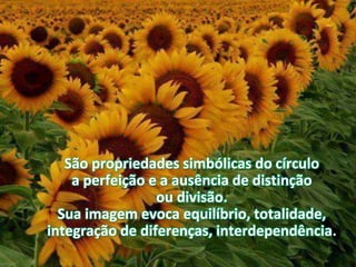 São propriedades simbólicas do círculo
a perfeição e a ausência de distinção
ou divisão.
Sua imagem evoca equilíbrio, totalidade,
integração de diferenças, interdependência.
 