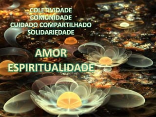 COLETIVIDADE
COMUNIDADE
CUIDADO COMPARTILHADO
SOLIDARIEDADE
AMOR
ESPIRITUALIDADE
 