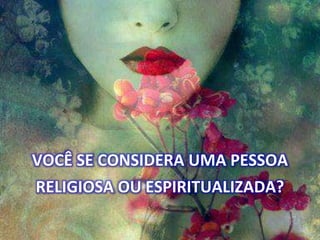 VOCÊ SE CONSIDERA UMA PESSOA
RELIGIOSA OU ESPIRITUALIZADA?
 
