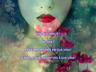 TEM ALGUMA FÉ?
NO QUE?
A FÉ É IMPORTANTE EM SUA VIDA?
SE NÃO, O QUE DÁ SENTIDO À SUA VIDA?
 