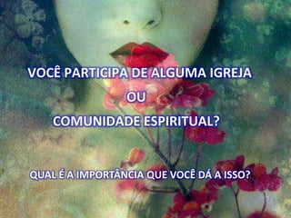 VOCÊ PARTICIPA DE ALGUMA IGREJA
OU
COMUNIDADE ESPIRITUAL?
QUAL É A IMPORTÂNCIA QUE VOCÊ DÁ A ISSO?
 