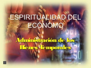 ESPIRITUALIDAD DELESPIRITUALIDAD DEL
ECÓNOMOECÓNOMO
Administración de losAdministración de los
Bienes TemporalesBienes Temporales
 