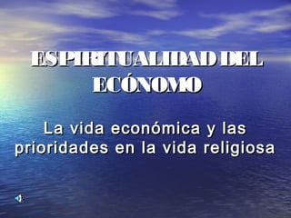 ESPIRITUALIDADDELESPIRITUALIDADDEL
ECÓNOMOECÓNOMO
La vida económica y lasLa vida económica y las
prioridades en la vida religiosaprioridades en la vida religiosa
 