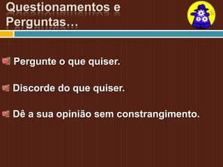 Questionamentos e
Perguntas…


 Pergunte o que quiser.

 Discorde do que quiser.

 Dê a sua opinião sem constrangimento.
 