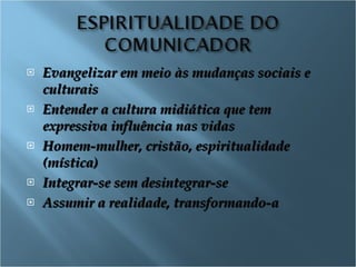Evangelizar em meio às mudanças sociais e culturais Entender a cultura midiática que tem expressiva influência nas vidas Homem-mulher, cristão, espiritualidade (mística)  Integrar-se sem desintegrar-se Assumir a realidade, transformando-a 