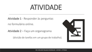 ATIVIDADE
Atividade 1 - Responder às perguntas
no formulário online.
Atividade 2 – Faça um organograma
(divisão de tarefas em um grupo de trabalho).
REV. WELFANY NOLASCO RODRIGUES - IMTJRJR - CFTP/EAD
 