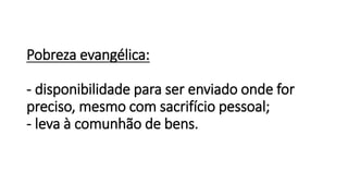 Pobreza evangélica:
- disponibilidade para ser enviado onde for
preciso, mesmo com sacrifício pessoal;
- leva à comunhão de bens.
 