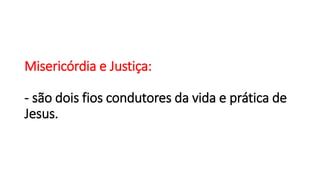 Misericórdia e Justiça:
- são dois fios condutores da vida e prática de
Jesus.
 