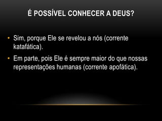 É POSSÍVEL CONHECER A DEUS?


• Sim, porque Ele se revelou a nós (corrente
  katafática).
• Em parte, pois Ele é sempre maior do que nossas
  representações humanas (corrente apofática).
 