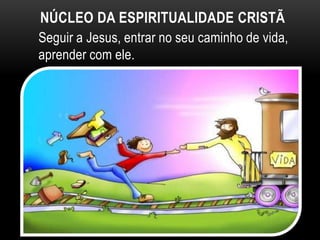 NÚCLEO DA ESPIRITUALIDADE CRISTÃ
Seguir a Jesus, entrar no seu caminho de vida,
aprender com ele.
 