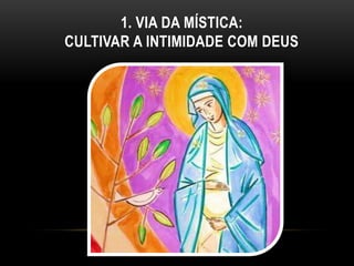 1. VIA DA MÍSTICA:
CULTIVAR A INTIMIDADE COM DEUS
 