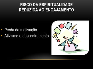 RISCO DA ESPIRITUALIDADE
          REDUZIDA AO ENGAJAMENTO



• Perda da motivação.
• Ativismo e descentramento.
 