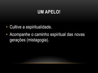 UM APELO!


• Cultive a espiritualidade.
• Acompanhe o caminho espiritual das novas
  gerações (mistagogia).
 