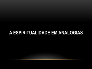 A ESPIRITUALIDADE EM ANALOGIAS
 
