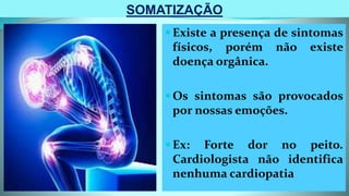 SOMATIZAÇÃO
Existe a presença de sintomas
físicos, porém não existe
doença orgânica.
Os sintomas são provocados
por nossas emoções.
Ex: Forte dor no peito.
Cardiologista não identifica
nenhuma cardiopatia
 